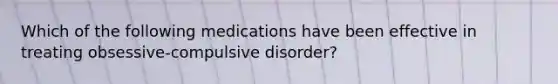 Which of the following medications have been effective in treating obsessive-compulsive disorder?