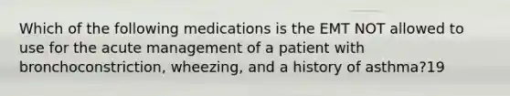 Which of the following medications is the EMT NOT allowed to use for the acute management of a patient with​ bronchoconstriction, wheezing, and a history of​ asthma?19