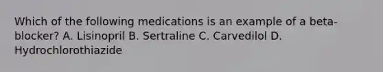 Which of the following medications is an example of a beta-blocker? A. Lisinopril B. Sertraline C. Carvedilol D. Hydrochlorothiazide