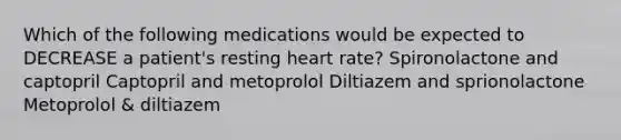 Which of the following medications would be expected to DECREASE a patient's resting heart rate? Spironolactone and captopril Captopril and metoprolol Diltiazem and sprionolactone Metoprolol & diltiazem