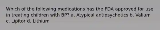 Which of the following medications has the FDA approved for use in treating children with BP? a. Atypical antipsychotics b. Valium c. Lipitor d. Lithium