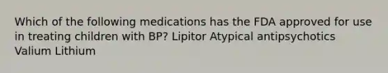 Which of the following medications has the FDA approved for use in treating children with BP? Lipitor Atypical antipsychotics Valium Lithium