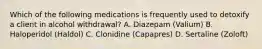 Which of the following medications is frequently used to detoxify a client in alcohol withdrawal? A. Diazepam (Valium) B. Haloperidol (Haldol) C. Clonidine (Capapres) D. Sertaline (Zoloft)