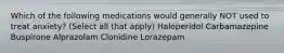 Which of the following medications would generally NOT used to treat anxiety? (Select all that apply) Haloperidol Carbamazepine Buspirone Alprazolam Clonidine Lorazepam