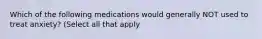 Which of the following medications would generally NOT used to treat anxiety? (Select all that apply