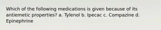 Which of the following medications is given because of its antiemetic properties? a. Tylenol b. Ipecac c. Compazine d. Epinephrine