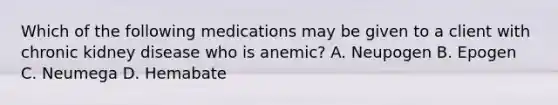 Which of the following medications may be given to a client with chronic kidney disease who is anemic? A. Neupogen B. Epogen C. Neumega D. Hemabate