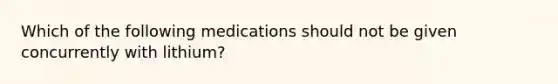 Which of the following medications should not be given concurrently with lithium?