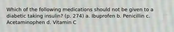 Which of the following medications should not be given to a diabetic taking insulin? (p. 274) a. Ibuprofen b. Penicillin c. Acetaminophen d. Vitamin C