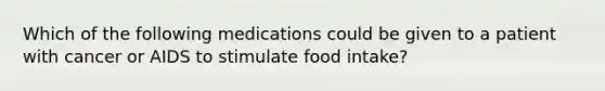 Which of the following medications could be given to a patient with cancer or AIDS to stimulate food intake?