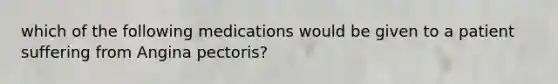 which of the following medications would be given to a patient suffering from Angina pectoris?