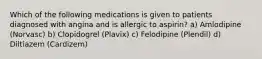 Which of the following medications is given to patients diagnosed with angina and is allergic to aspirin? a) Amlodipine (Norvasc) b) Clopidogrel (Plavix) c) Felodipine (Plendil) d) Diltiazem (Cardizem)