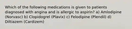 Which of the following medications is given to patients diagnosed with angina and is allergic to aspirin? a) Amlodipine (Norvasc) b) Clopidogrel (Plavix) c) Felodipine (Plendil) d) Diltiazem (Cardizem)