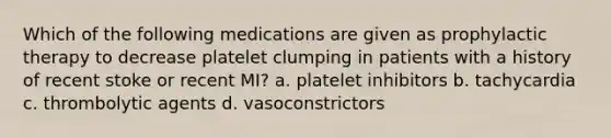 Which of the following medications are given as prophylactic therapy to decrease platelet clumping in patients with a history of recent stoke or recent MI? a. platelet inhibitors b. tachycardia c. thrombolytic agents d. vasoconstrictors