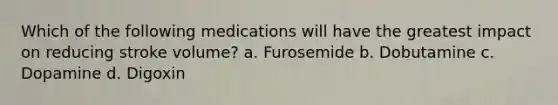 Which of the following medications will have the greatest impact on reducing stroke volume? a. Furosemide b. Dobutamine c. Dopamine d. Digoxin