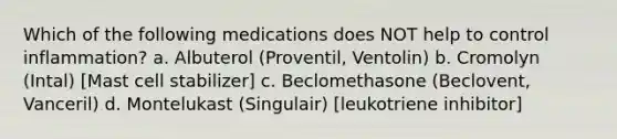 Which of the following medications does NOT help to control inflammation? a. Albuterol (Proventil, Ventolin) b. Cromolyn (Intal) [Mast cell stabilizer] c. Beclomethasone (Beclovent, Vanceril) d. Montelukast (Singulair) [leukotriene inhibitor]