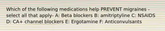 Which of the following medications help PREVENT migraines -select all that apply- A: Beta blockers B: amitriptyline C: NSAIDS D: CA+ channel blockers E: Ergotamine F: Anticonvulsants