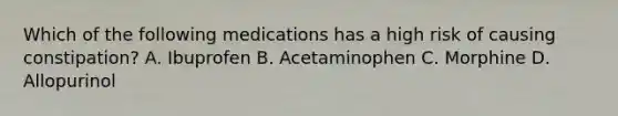 Which of the following medications has a high risk of causing constipation? A. Ibuprofen B. Acetaminophen C. Morphine D. Allopurinol