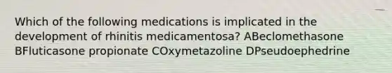 Which of the following medications is implicated in the development of rhinitis medicamentosa? ABeclomethasone BFluticasone propionate COxymetazoline DPseudoephedrine