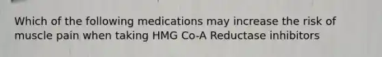 Which of the following medications may increase the risk of muscle pain when taking HMG Co-A Reductase inhibitors