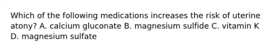 Which of the following medications increases the risk of uterine atony? A. calcium gluconate B. magnesium sulfide C. vitamin K D. magnesium sulfate