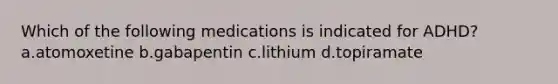 Which of the following medications is indicated for ADHD? a.atomoxetine b.gabapentin c.lithium d.topiramate
