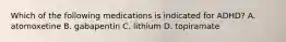 Which of the following medications is indicated for ADHD? A. atomoxetine B. gabapentin C. lithium D. topiramate