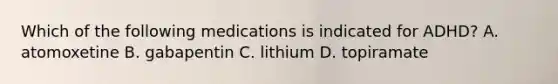 Which of the following medications is indicated for ADHD? A. atomoxetine B. gabapentin C. lithium D. topiramate