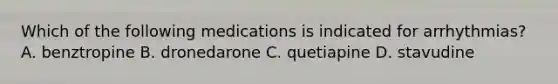 Which of the following medications is indicated for arrhythmias? A. benztropine B. dronedarone C. quetiapine D. stavudine