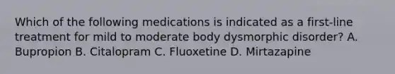 Which of the following medications is indicated as a first-line treatment for mild to moderate body dysmorphic disorder? A. Bupropion B. Citalopram C. Fluoxetine D. Mirtazapine