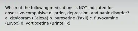 Which of the following medications is NOT indicated for obsessive-compulsive disorder, depression, and panic disorder? a. citalopram (Celexa) b. paroxetine (Paxil) c. fluvoxamine (Luvox) d. vortioxetine (Brintellix)