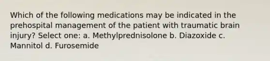 Which of the following medications may be indicated in the prehospital management of the patient with traumatic brain injury? Select one: a. Methylprednisolone b. Diazoxide c. Mannitol d. Furosemide