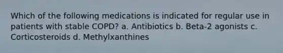 Which of the following medications is indicated for regular use in patients with stable COPD? a. Antibiotics b. Beta-2 agonists c. Corticosteroids d. Methylxanthines