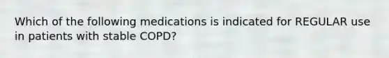 Which of the following medications is indicated for REGULAR use in patients with stable COPD?