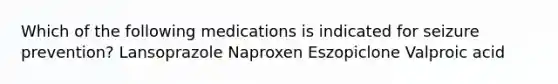 Which of the following medications is indicated for seizure prevention? Lansoprazole Naproxen Eszopiclone Valproic acid