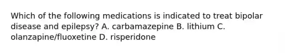 Which of the following medications is indicated to treat bipolar disease and epilepsy? A. carbamazepine B. lithium C. olanzapine/fluoxetine D. risperidone