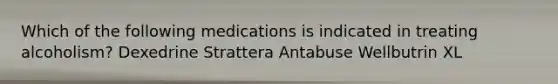 Which of the following medications is indicated in treating alcoholism? Dexedrine Strattera Antabuse Wellbutrin XL