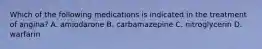 Which of the following medications is indicated in the treatment of angina? A. amiodarone B. carbamazepine C. nitroglycerin D. warfarin