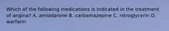 Which of the following medications is indicated in the treatment of angina? A. amiodarone B. carbamazepine C. nitroglycerin D. warfarin