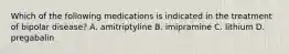 Which of the following medications is indicated in the treatment of bipolar disease? A. amitriptyline B. imipramine C. lithium D. pregabalin