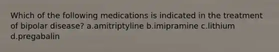 Which of the following medications is indicated in the treatment of bipolar disease? a.amitriptyline b.imipramine c.lithium d.pregabalin