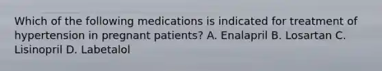 Which of the following medications is indicated for treatment of hypertension in pregnant patients? A. Enalapril B. Losartan C. Lisinopril D. Labetalol