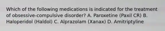 Which of the following medications is indicated for the treatment of obsessive-compulsive disorder? A. Paroxetine (Paxil CR) B. Haloperidol (Haldol) C. Alprazolam (Xanax) D. Amitriptyline