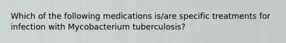 Which of the following medications is/are specific treatments for infection with Mycobacterium tuberculosis?