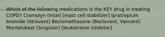 Which of the following medications is the KEY drug in treating COPD? Cromolyn (Intal) [mast cell stabilizer] Ipratropium bromide (Atrovent) Beclomethasone (Beclovent, Vanceril) Montelukast (Singulair) [leukotriene inhibitor]