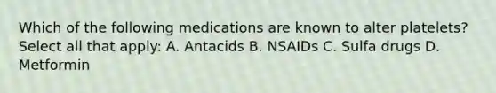 Which of the following medications are known to alter platelets? Select all that apply: A. Antacids B. NSAIDs C. Sulfa drugs D. Metformin