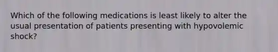 Which of the following medications is least likely to alter the usual presentation of patients presenting with hypovolemic shock?