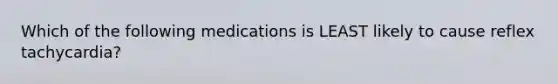 Which of the following medications is LEAST likely to cause reflex tachycardia?