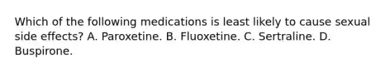 Which of the following medications is least likely to cause sexual side effects? A. Paroxetine. B. Fluoxetine. C. Sertraline. D. Buspirone.