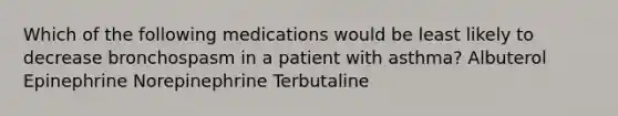 Which of the following medications would be least likely to decrease bronchospasm in a patient with asthma? Albuterol Epinephrine Norepinephrine Terbutaline